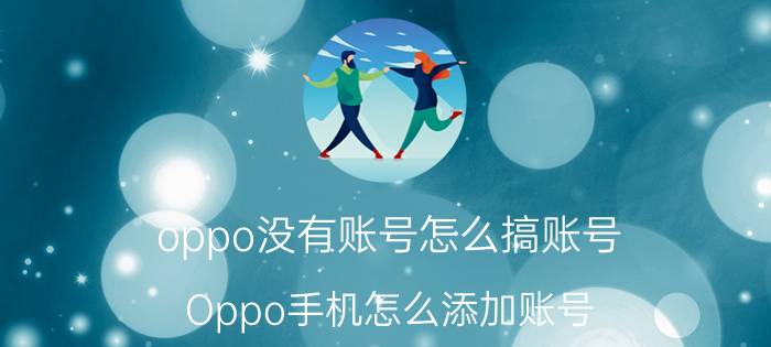 oppo没有账号怎么搞账号 Oppo手机怎么添加账号？